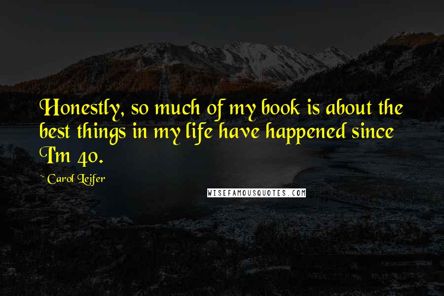 Carol Leifer Quotes: Honestly, so much of my book is about the best things in my life have happened since I'm 40.