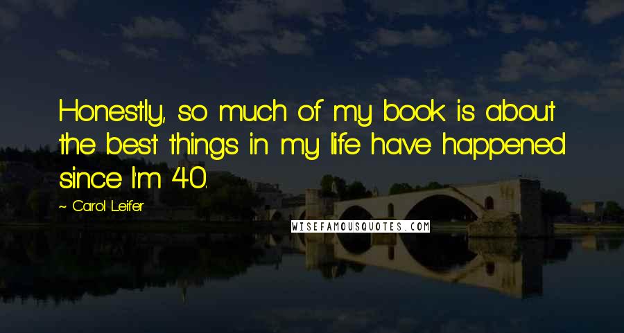 Carol Leifer Quotes: Honestly, so much of my book is about the best things in my life have happened since I'm 40.