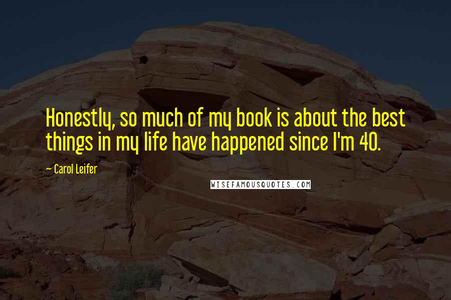 Carol Leifer Quotes: Honestly, so much of my book is about the best things in my life have happened since I'm 40.