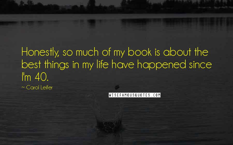 Carol Leifer Quotes: Honestly, so much of my book is about the best things in my life have happened since I'm 40.