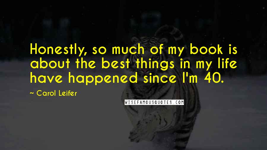 Carol Leifer Quotes: Honestly, so much of my book is about the best things in my life have happened since I'm 40.