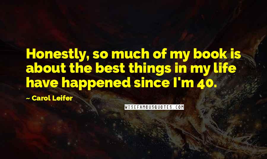 Carol Leifer Quotes: Honestly, so much of my book is about the best things in my life have happened since I'm 40.