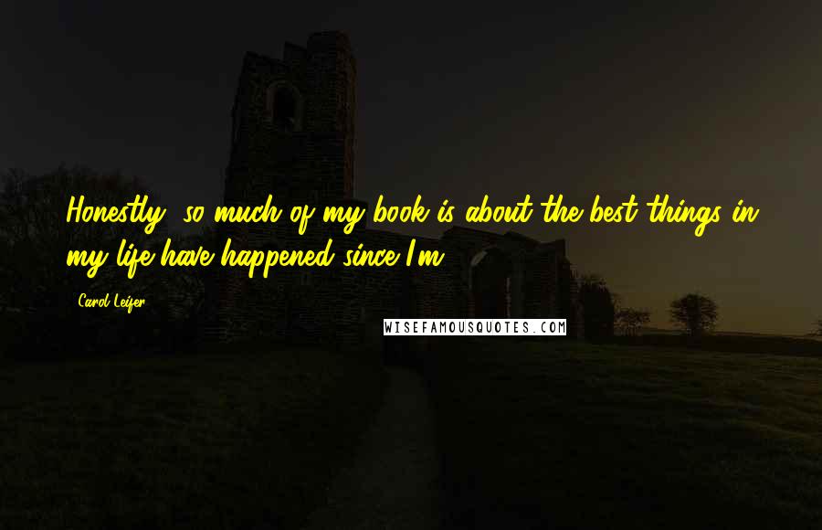 Carol Leifer Quotes: Honestly, so much of my book is about the best things in my life have happened since I'm 40.