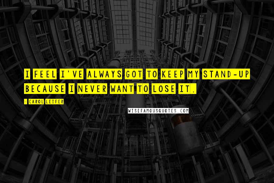 Carol Leifer Quotes: I feel I've always got to keep my stand-up because I never want to lose it.