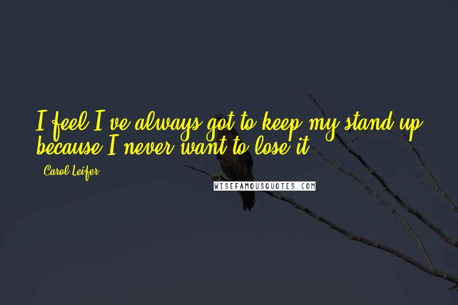 Carol Leifer Quotes: I feel I've always got to keep my stand-up because I never want to lose it.