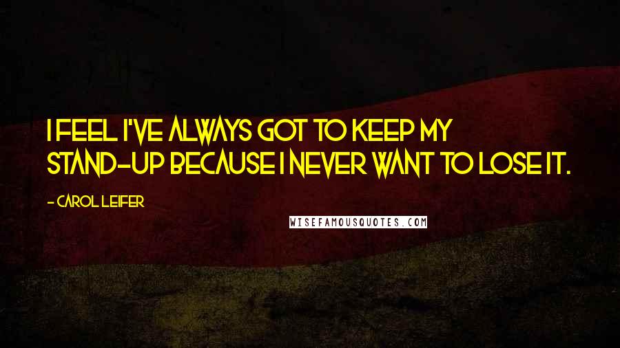 Carol Leifer Quotes: I feel I've always got to keep my stand-up because I never want to lose it.