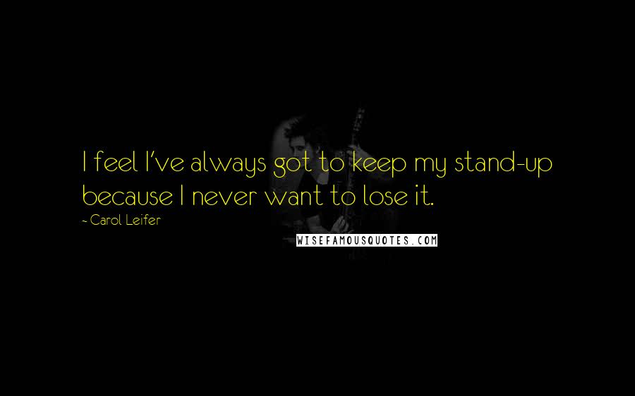 Carol Leifer Quotes: I feel I've always got to keep my stand-up because I never want to lose it.