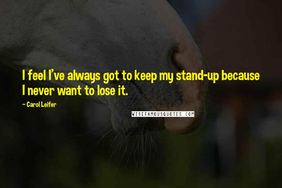 Carol Leifer Quotes: I feel I've always got to keep my stand-up because I never want to lose it.