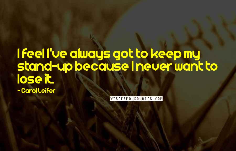 Carol Leifer Quotes: I feel I've always got to keep my stand-up because I never want to lose it.