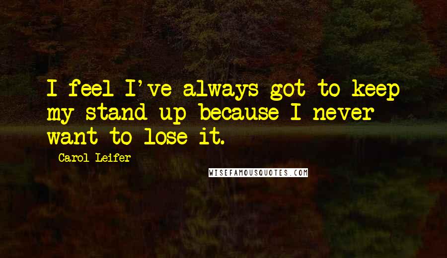 Carol Leifer Quotes: I feel I've always got to keep my stand-up because I never want to lose it.