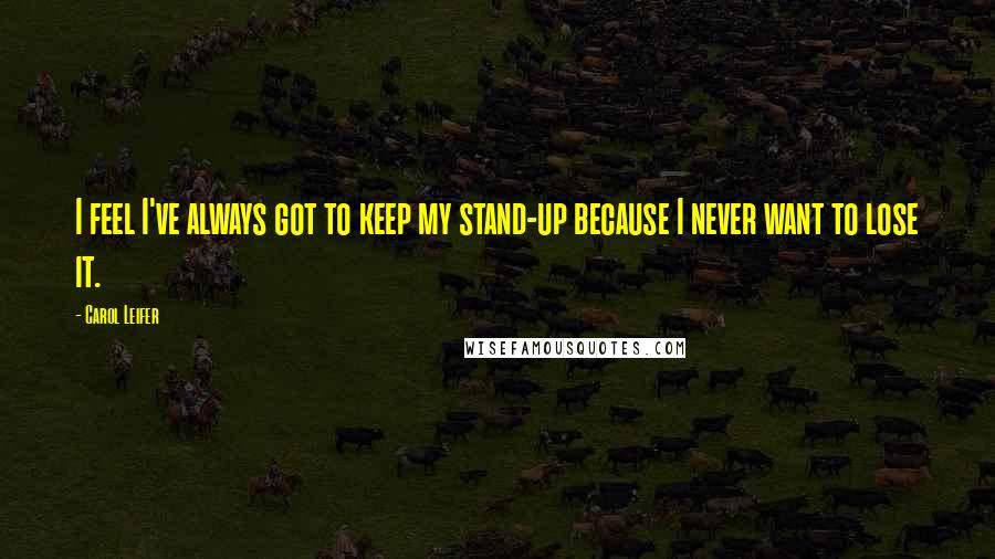 Carol Leifer Quotes: I feel I've always got to keep my stand-up because I never want to lose it.