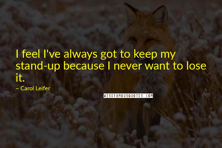Carol Leifer Quotes: I feel I've always got to keep my stand-up because I never want to lose it.