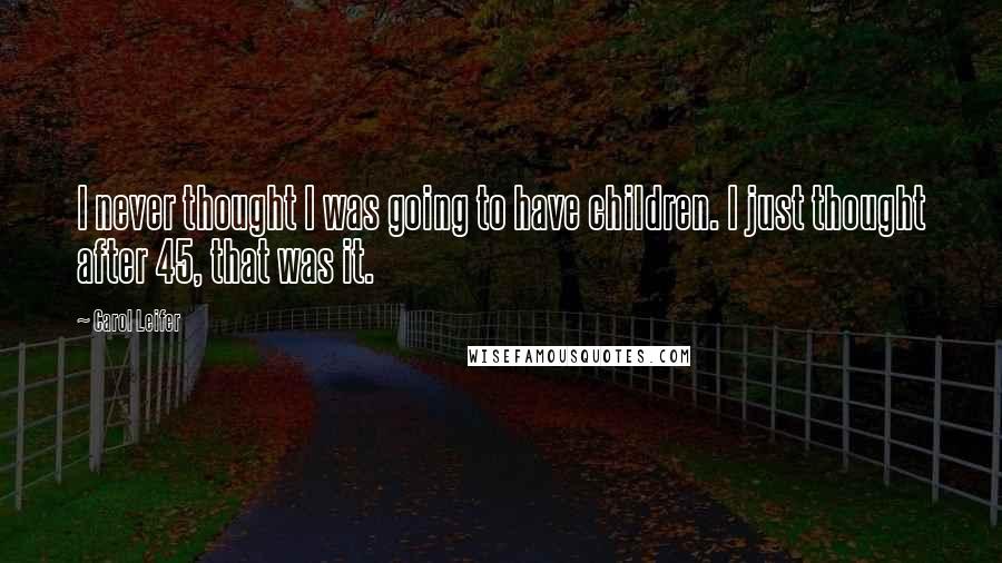 Carol Leifer Quotes: I never thought I was going to have children. I just thought after 45, that was it.