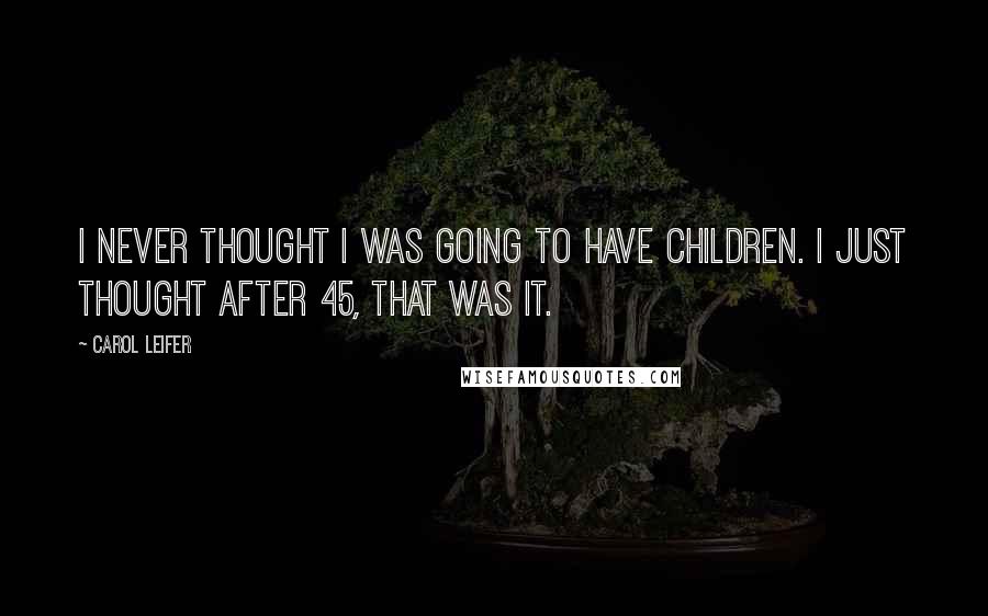 Carol Leifer Quotes: I never thought I was going to have children. I just thought after 45, that was it.