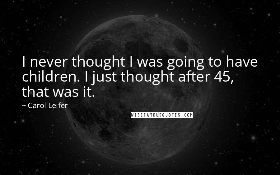 Carol Leifer Quotes: I never thought I was going to have children. I just thought after 45, that was it.