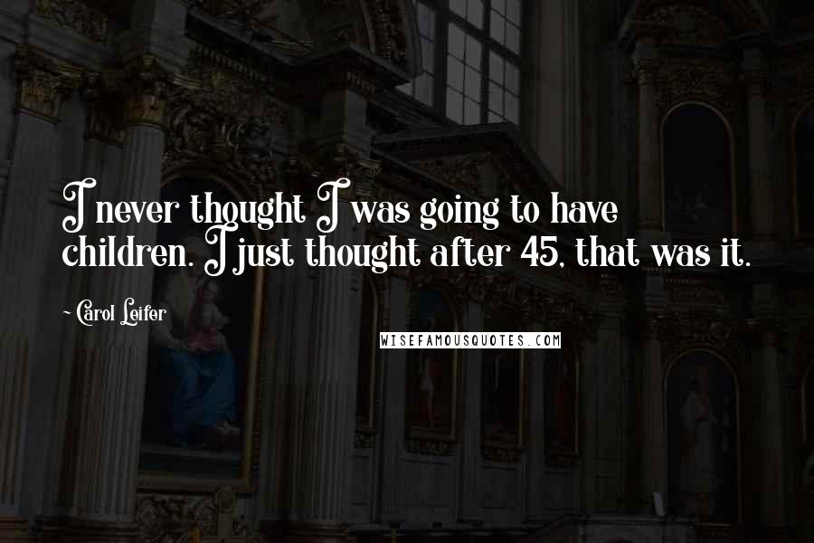Carol Leifer Quotes: I never thought I was going to have children. I just thought after 45, that was it.
