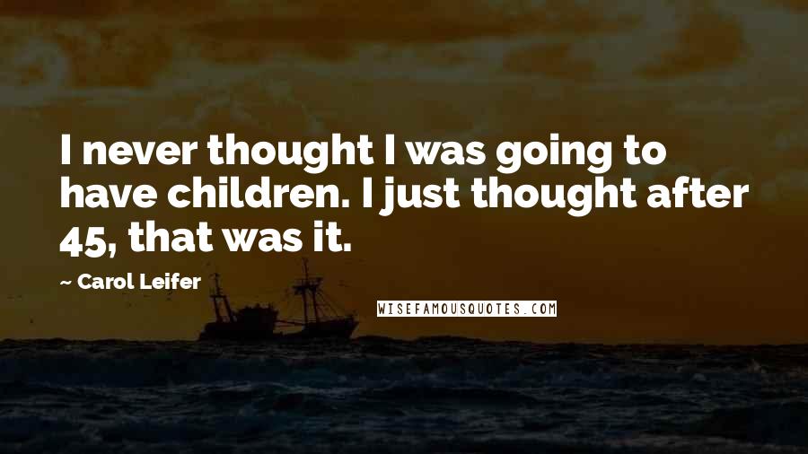 Carol Leifer Quotes: I never thought I was going to have children. I just thought after 45, that was it.