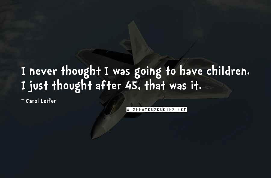 Carol Leifer Quotes: I never thought I was going to have children. I just thought after 45, that was it.