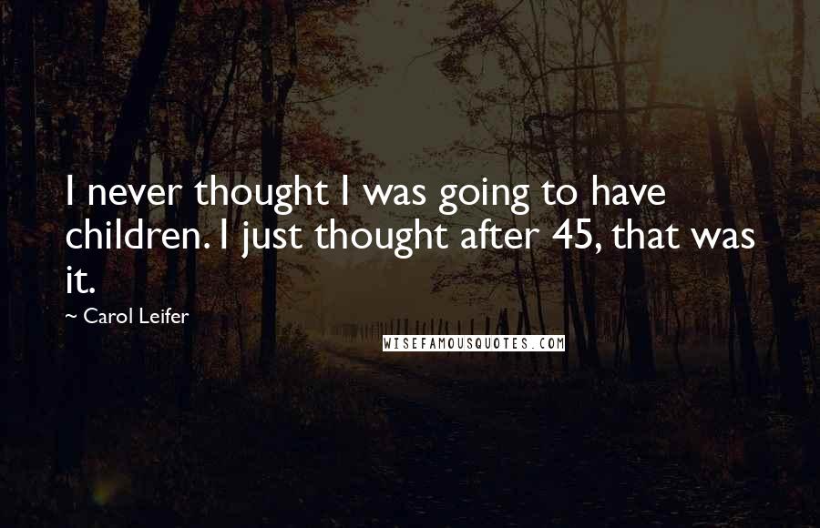 Carol Leifer Quotes: I never thought I was going to have children. I just thought after 45, that was it.