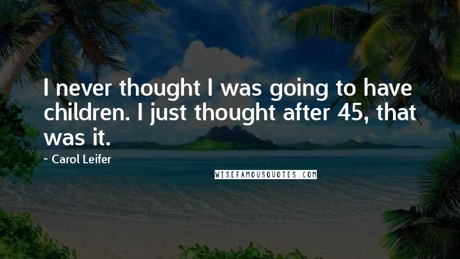 Carol Leifer Quotes: I never thought I was going to have children. I just thought after 45, that was it.