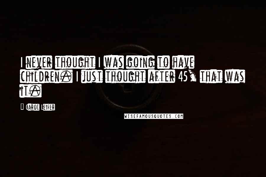 Carol Leifer Quotes: I never thought I was going to have children. I just thought after 45, that was it.