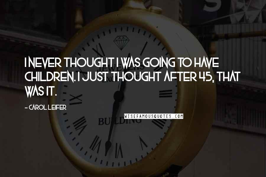 Carol Leifer Quotes: I never thought I was going to have children. I just thought after 45, that was it.