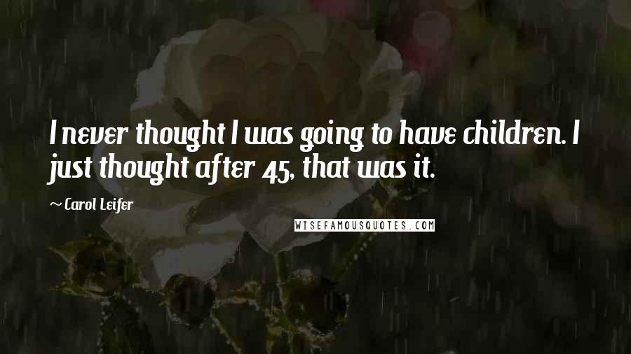 Carol Leifer Quotes: I never thought I was going to have children. I just thought after 45, that was it.