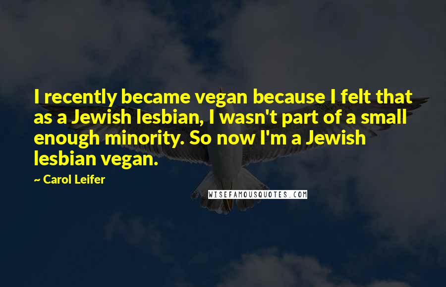 Carol Leifer Quotes: I recently became vegan because I felt that as a Jewish lesbian, I wasn't part of a small enough minority. So now I'm a Jewish lesbian vegan.