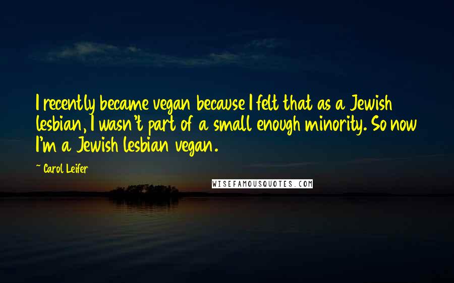 Carol Leifer Quotes: I recently became vegan because I felt that as a Jewish lesbian, I wasn't part of a small enough minority. So now I'm a Jewish lesbian vegan.