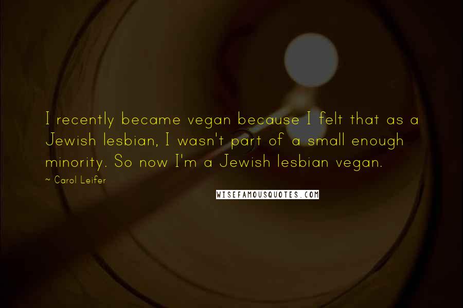 Carol Leifer Quotes: I recently became vegan because I felt that as a Jewish lesbian, I wasn't part of a small enough minority. So now I'm a Jewish lesbian vegan.