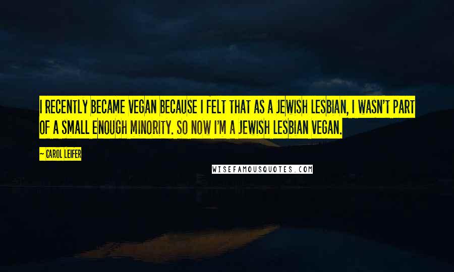 Carol Leifer Quotes: I recently became vegan because I felt that as a Jewish lesbian, I wasn't part of a small enough minority. So now I'm a Jewish lesbian vegan.