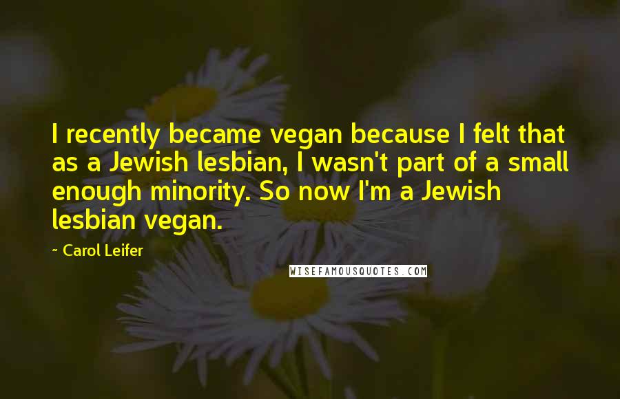 Carol Leifer Quotes: I recently became vegan because I felt that as a Jewish lesbian, I wasn't part of a small enough minority. So now I'm a Jewish lesbian vegan.