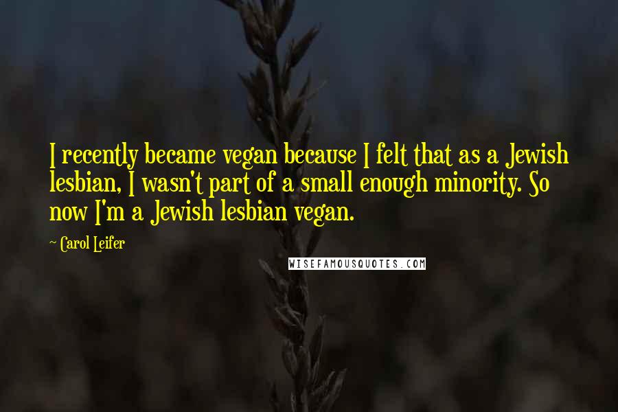 Carol Leifer Quotes: I recently became vegan because I felt that as a Jewish lesbian, I wasn't part of a small enough minority. So now I'm a Jewish lesbian vegan.