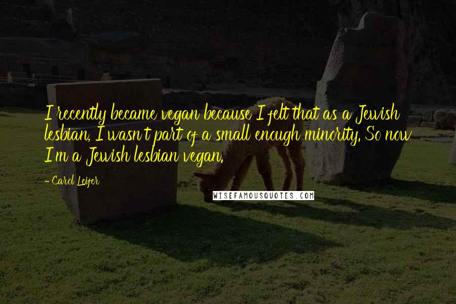 Carol Leifer Quotes: I recently became vegan because I felt that as a Jewish lesbian, I wasn't part of a small enough minority. So now I'm a Jewish lesbian vegan.