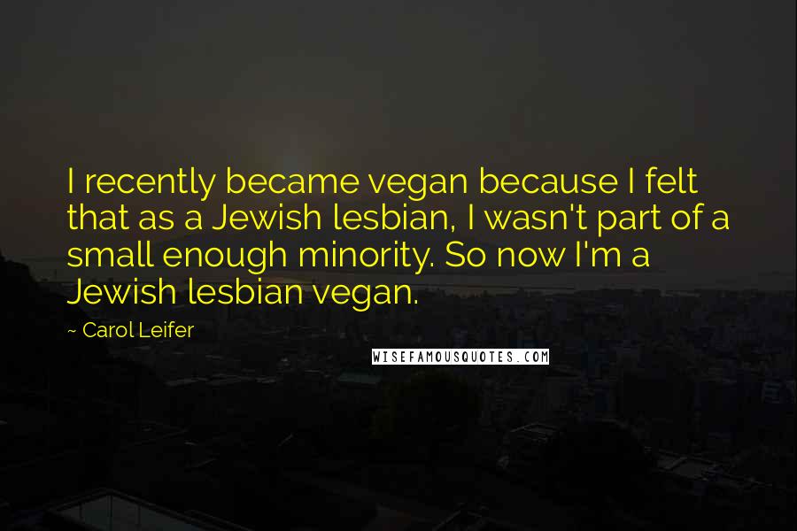 Carol Leifer Quotes: I recently became vegan because I felt that as a Jewish lesbian, I wasn't part of a small enough minority. So now I'm a Jewish lesbian vegan.