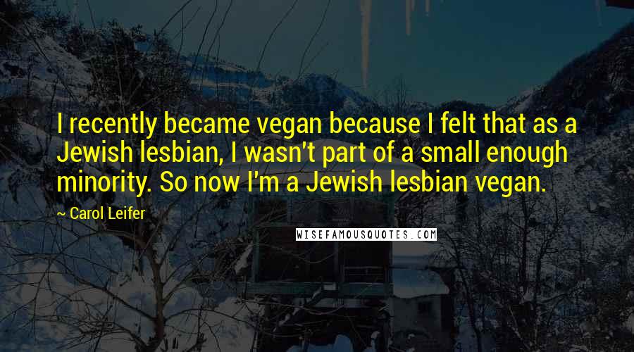 Carol Leifer Quotes: I recently became vegan because I felt that as a Jewish lesbian, I wasn't part of a small enough minority. So now I'm a Jewish lesbian vegan.