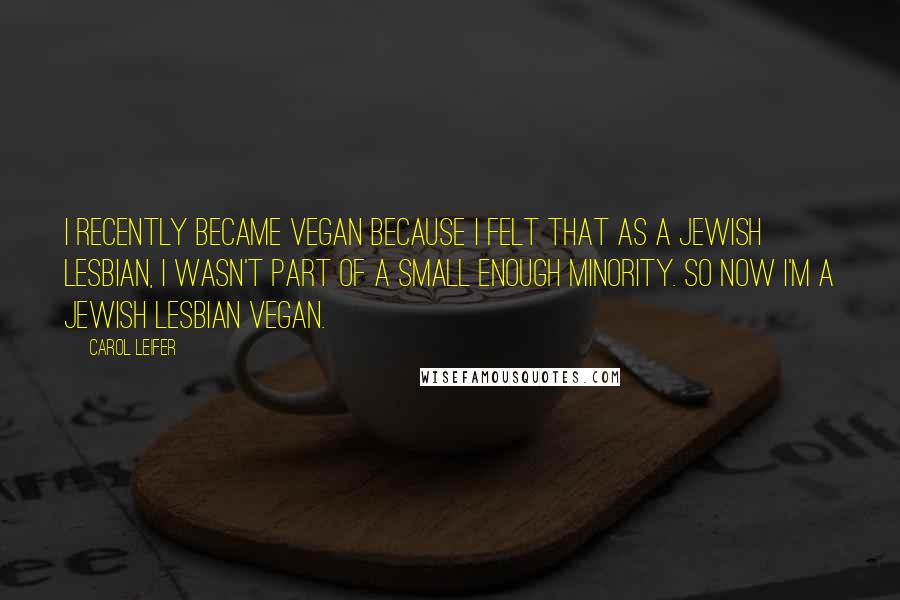 Carol Leifer Quotes: I recently became vegan because I felt that as a Jewish lesbian, I wasn't part of a small enough minority. So now I'm a Jewish lesbian vegan.