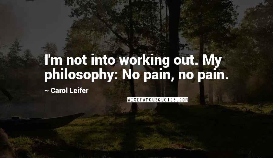 Carol Leifer Quotes: I'm not into working out. My philosophy: No pain, no pain.