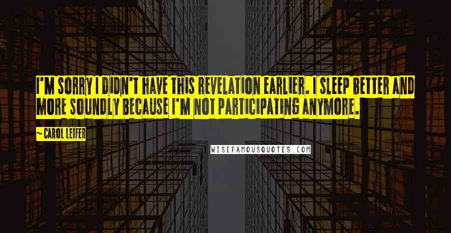 Carol Leifer Quotes: I'm sorry I didn't have this revelation earlier. I sleep better and more soundly because I'm not participating anymore.