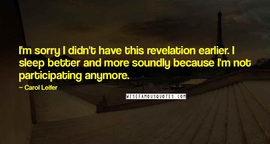 Carol Leifer Quotes: I'm sorry I didn't have this revelation earlier. I sleep better and more soundly because I'm not participating anymore.