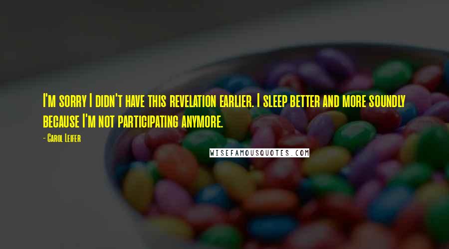 Carol Leifer Quotes: I'm sorry I didn't have this revelation earlier. I sleep better and more soundly because I'm not participating anymore.