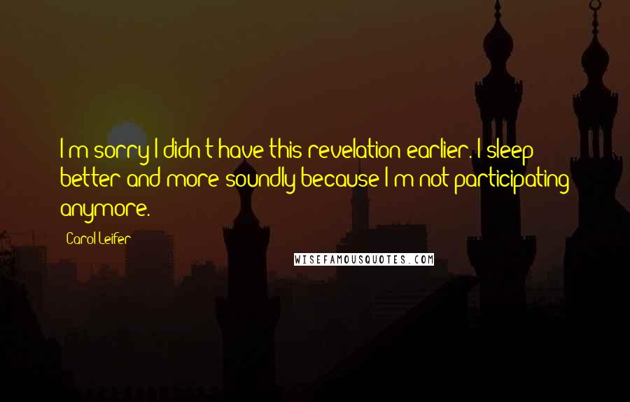 Carol Leifer Quotes: I'm sorry I didn't have this revelation earlier. I sleep better and more soundly because I'm not participating anymore.