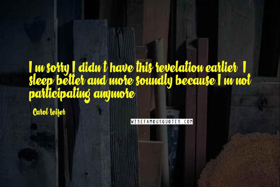 Carol Leifer Quotes: I'm sorry I didn't have this revelation earlier. I sleep better and more soundly because I'm not participating anymore.