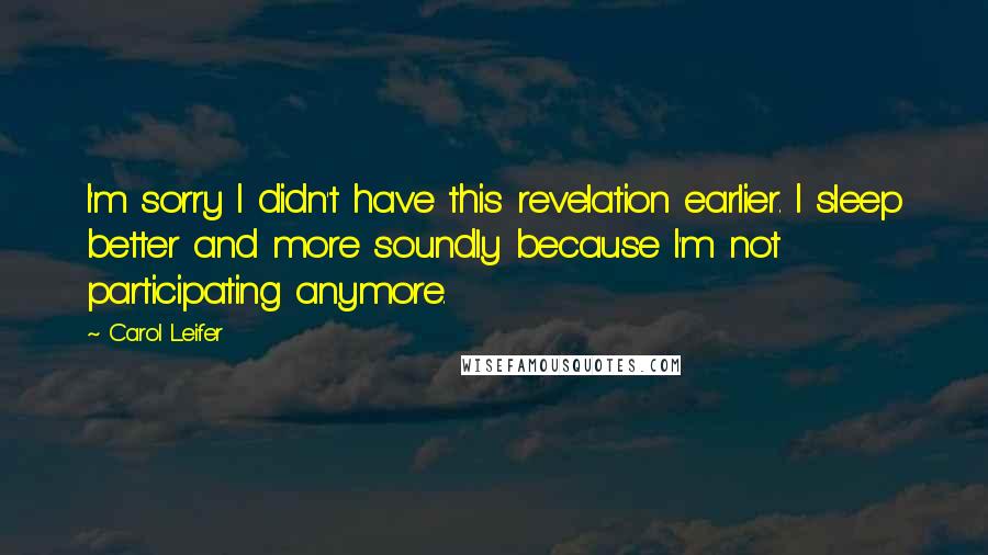 Carol Leifer Quotes: I'm sorry I didn't have this revelation earlier. I sleep better and more soundly because I'm not participating anymore.