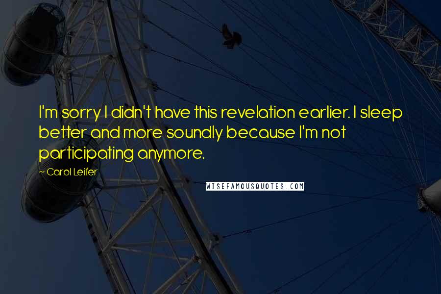 Carol Leifer Quotes: I'm sorry I didn't have this revelation earlier. I sleep better and more soundly because I'm not participating anymore.