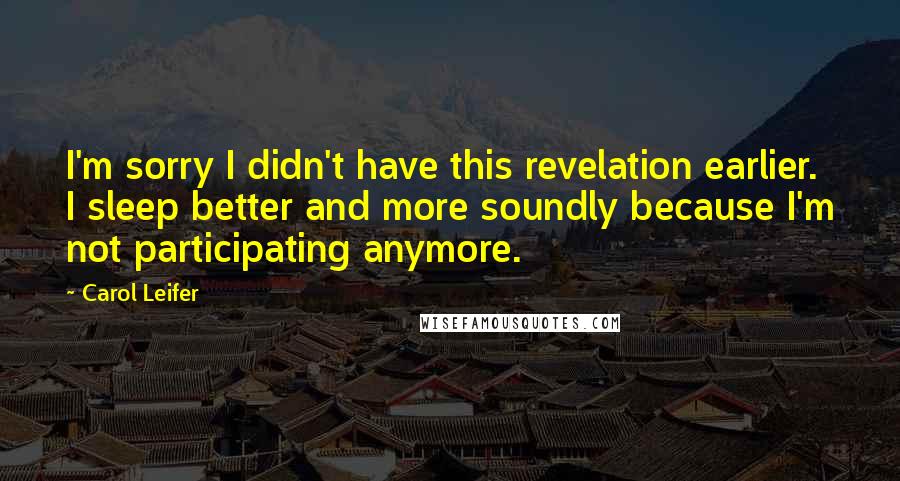 Carol Leifer Quotes: I'm sorry I didn't have this revelation earlier. I sleep better and more soundly because I'm not participating anymore.