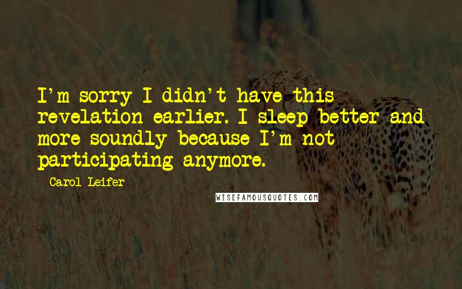 Carol Leifer Quotes: I'm sorry I didn't have this revelation earlier. I sleep better and more soundly because I'm not participating anymore.