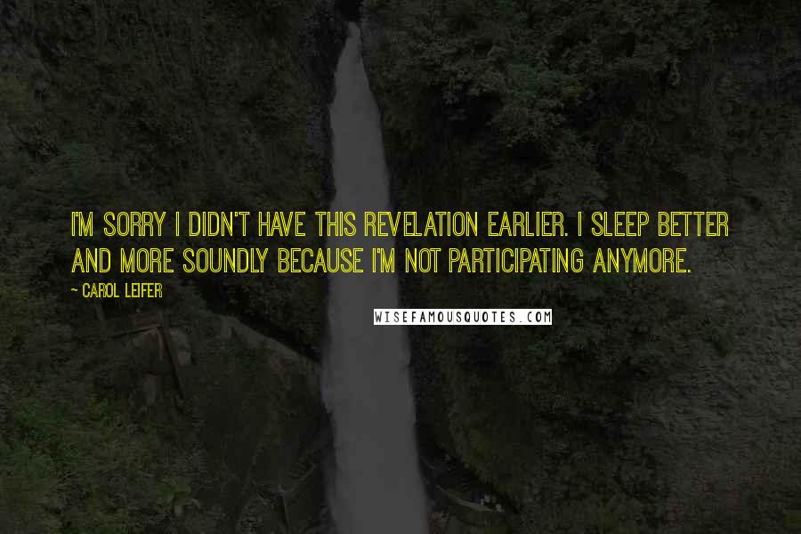 Carol Leifer Quotes: I'm sorry I didn't have this revelation earlier. I sleep better and more soundly because I'm not participating anymore.