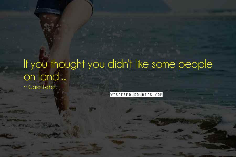Carol Leifer Quotes: If you thought you didn't like some people on land ...