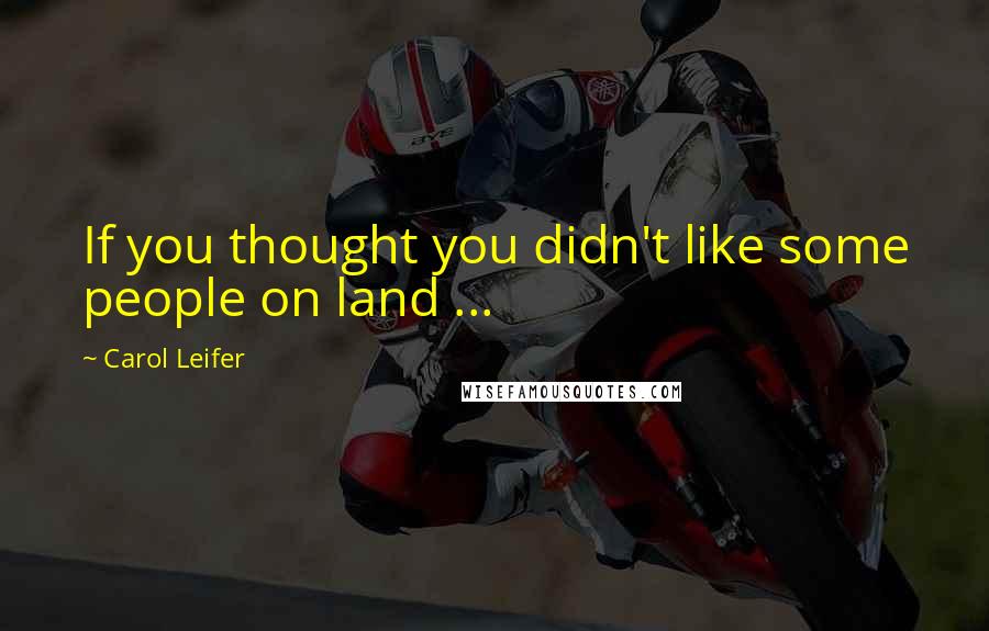 Carol Leifer Quotes: If you thought you didn't like some people on land ...